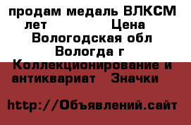 продам медаль ВЛКСМ 90 лет 1918-2008 › Цена ­ 500 - Вологодская обл., Вологда г. Коллекционирование и антиквариат » Значки   